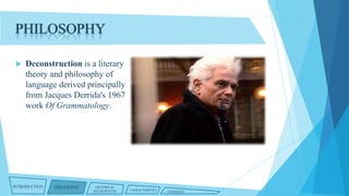 PHILOSOPHY


Deconstruction is a literary
theory and philosophy of
language derived principally
from Jacques Derrida's 1967
work Of Grammatology.

INTRODUCTION

PHILOSOPHY

HISTORICAL
BACKGROUND

CHARACTERISTICS

CRITIQUES

 