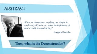 ABSTRACT

“When

we deconstruct anything, we simply do
not destroy, dissolve or cancel the legitimacy of
what we will be constructing”.

-Jacques Derrida-

 