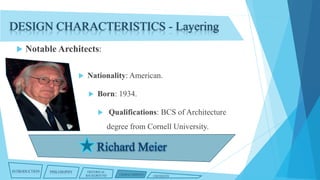 DESIGN CHARACTERISTICS - Layering


Notable Architects:


Nationality: American.


Born: 1934.


Qualifications: BCS of Architecture
degree from Cornell University.

INTRODUCTION

PHILOSOPHY

HISTORICAL
BACKGROUND

CHARACTERISTICS

CRITIQUES

 
