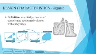 DESIGN CHARACTERISTICS - Organic


Definition: essentially consists of
complicated sculptured volumes
with curvy lines.
Fragmentation

Basic Shape

INTRODUCTION

Recombining

Transformation

PHILOSOPHY

HISTORICAL
BACKGROUND

CHARACTERISTICS

CRITIQUES

 