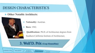 DESIGN CHARACTERISTICS


Other Notable Architects:


Nationality: Austrian.



Born: 1942.



Qualifications: Ph.D. of Architecture degrees from
Southern California Institute of Architecture.

INTRODUCTION

PHILOSOPHY

HISTORICAL
BACKGROUND

CHARACTERISTICS

CRITIQUES

 