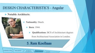 DESIGN CHARACTERISTICS - Angular


Notable Architects:


Nationality: Dutch.


Born: 1944.


Qualifications: BCS of Architecture degrees
from Architectural Association in London.

INTRODUCTION

PHILOSOPHY

HISTORICAL
BACKGROUND

CHARACTERISTICS

CRITIQUES

 