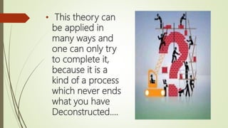• This theory can
be applied in
many ways and
one can only try
to complete it,
because it is a
kind of a process
which never ends
what you have
Deconstructed....
 
