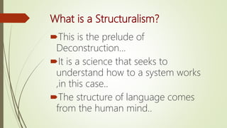 What is a Structuralism?
This is the prelude of
Deconstruction...
It is a science that seeks to
understand how to a system works
,in this case..
The structure of language comes
from the human mind..
 