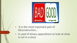 • It is the most important part of
Deconstruction...
• A used of binary oppositions to look at what
is not in a story
 