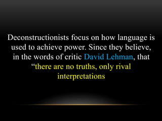 Deconstructionists focus on how language is 
used to achieve power. Since they believe, 
in the words of critic David Lehman, that 
“there are no truths, only rival 
interpretations 
 
