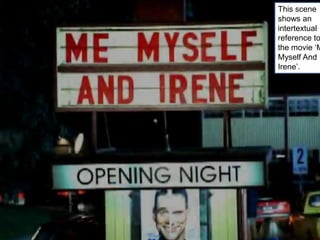 This scene
shows an
intertextual
reference to
the movie ‘M
Myself And
Irene’.
 