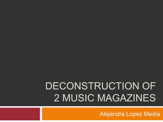 DECONSTRUCTION OF
 2 MUSIC MAGAZINES
        Alejandra Lopez Media
 