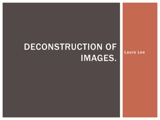 DECONSTRUCTION OF
IMAGES.

Laura Lee

 