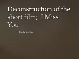 {
Deconstruction of the
short film; I Miss
You
Emily Capon
 