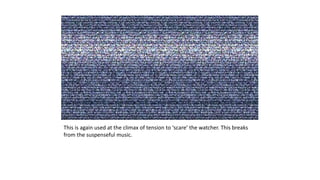 This is again used at the climax of tension to ‘scare’ the watcher. This breaks
from the suspenseful music.
 