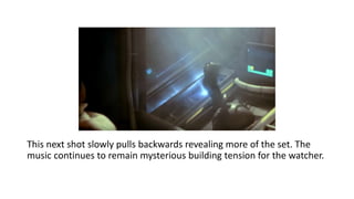 This next shot slowly pulls backwards revealing more of the set. The
music continues to remain mysterious building tension for the watcher.
 