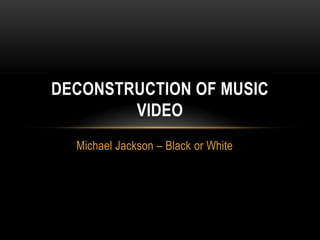 DECONSTRUCTION OF MUSIC
        VIDEO
  Michael Jackson – Black or White
 