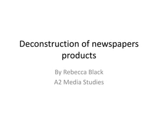 Deconstruction of newspapers
products
By Rebecca Black
A2 Media Studies

 