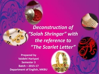 Deconstruction of
“Solah Shringar” with
the reference to
“The Scarlet Letter”
Prepared by
Vaidehi Hariyani
Semester 3
Batch – 2015-17
Department of English, MKBU
 
