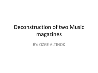 Deconstruction of two Music
        magazines
       BY: OZGE ALTINOK
 