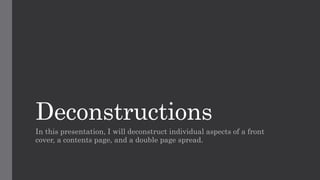 Deconstructions
In this presentation, I will deconstruct individual aspects of a front
cover, a contents page, and a double page spread.
 