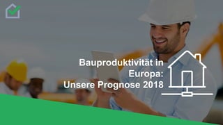 Bauproduktivität in
Europa:
Unsere Prognose 2018
 