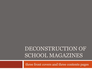 DECONSTRUCTION OF
SCHOOL MAGAZINES
three front covers and three contents pages
 