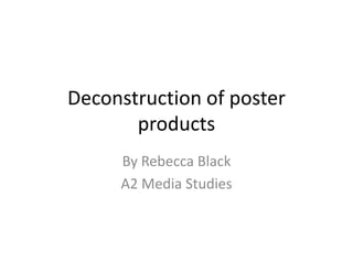 Deconstruction of poster
products
By Rebecca Black
A2 Media Studies

 