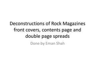 Deconstructions of Rock Magazines
front covers, contents page and
double page spreads
Done by Eman Shah
 