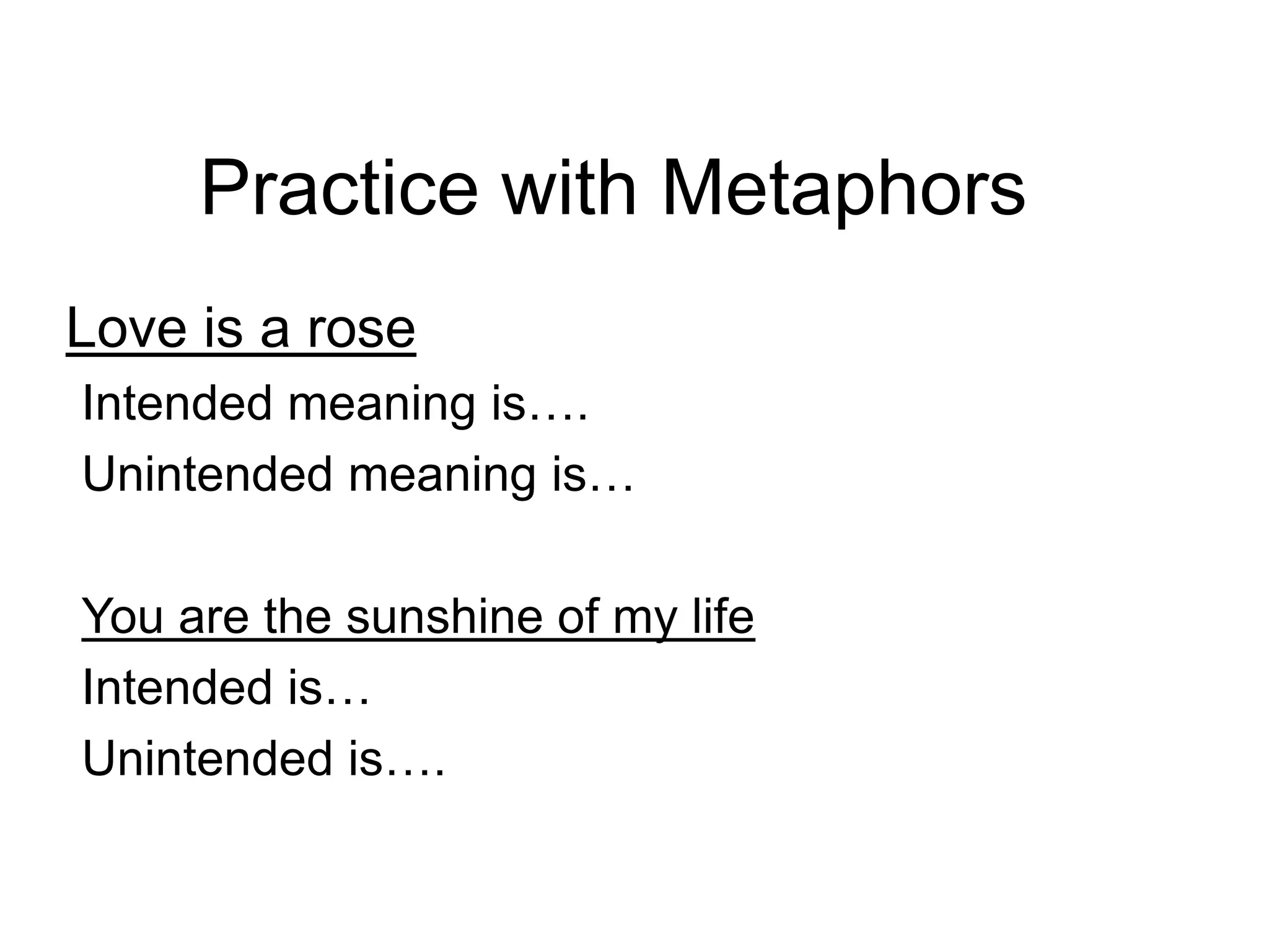 Practice with Metaphors
Love is a rose
Intended meaning is….
Unintended meaning is…
You are the sunshine of my life
Intended is…
Unintended is….
 