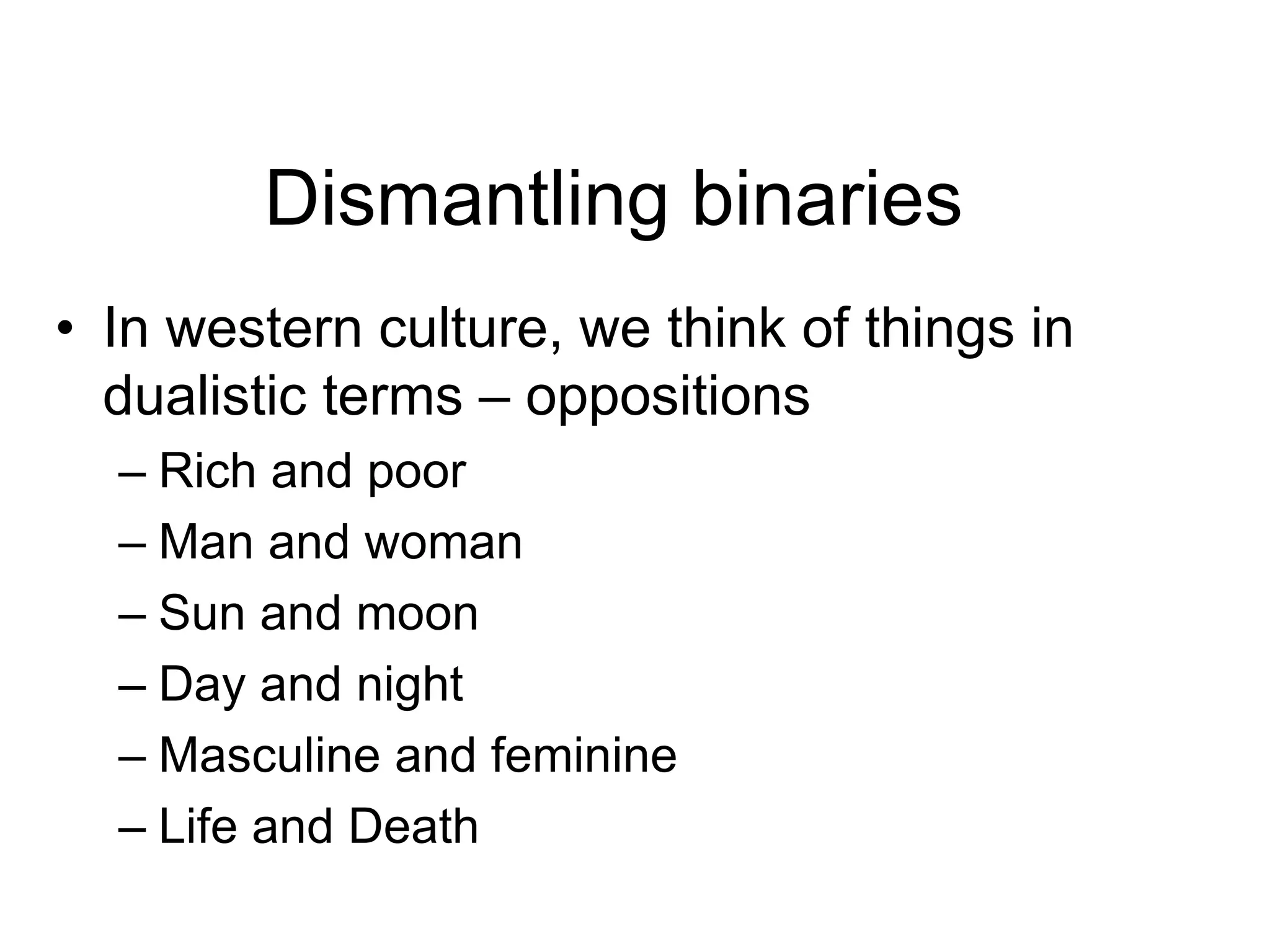 Dismantling binaries
• In western culture, we think of things in
dualistic terms – oppositions
– Rich and poor
– Man and woman
– Sun and moon
– Day and night
– Masculine and feminine
– Life and Death
 
