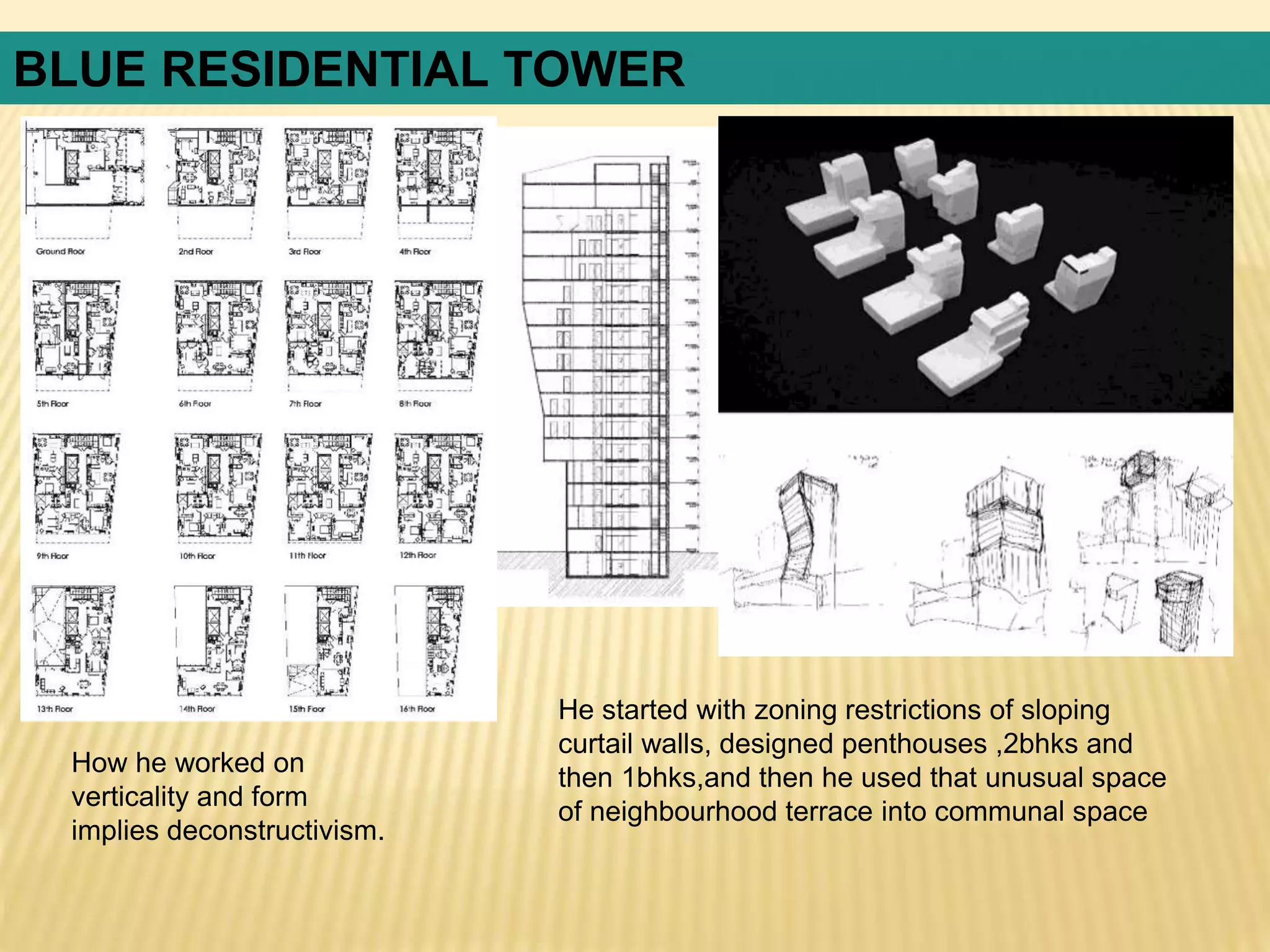 He started with zoning restrictions of sloping
curtail walls, designed penthouses ,2bhks and
then 1bhks,and then he used that unusual space
of neighbourhood terrace into communal space
How he worked on
verticality and form
implies deconstructivism.
BLUE RESIDENTIAL TOWER
 
