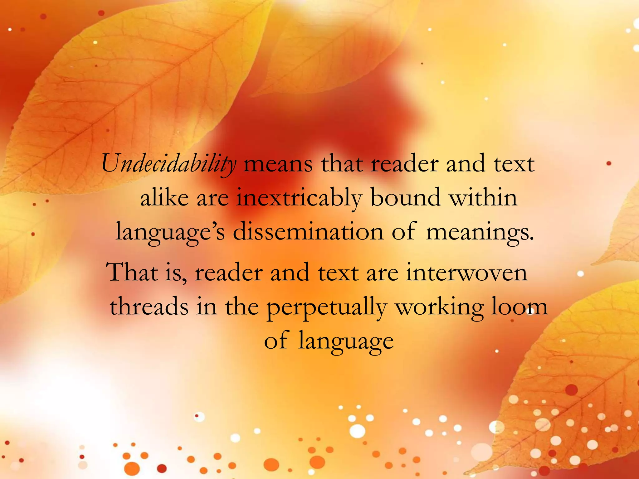 Undecidability means that reader and text 
alike are inextricably bound within 
language’s dissemination of meanings. 
That is, reader and text are interwoven 
threads in the perpetually working loom 
of language 
 