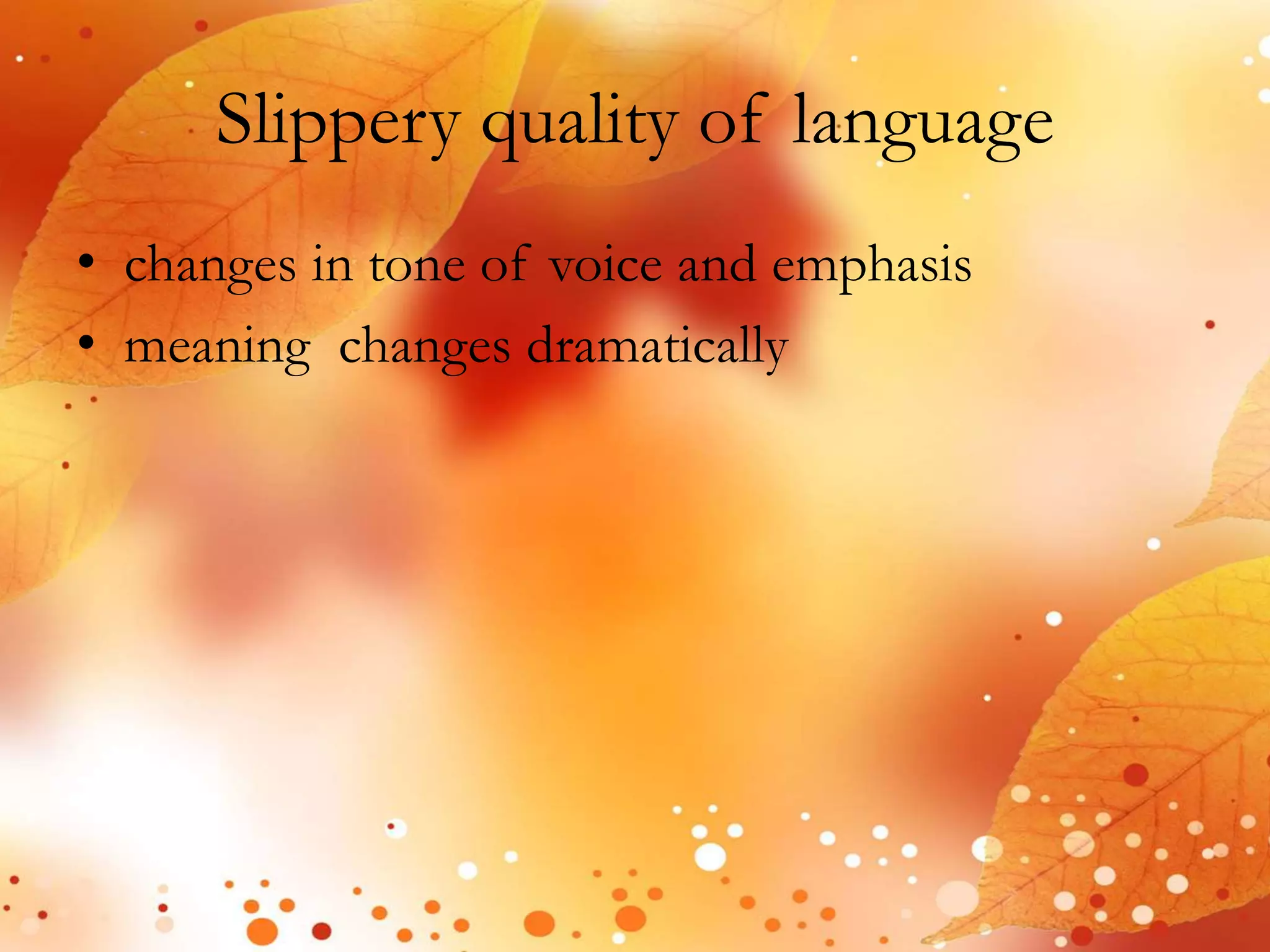 Slippery quality of language 
• changes in tone of voice and emphasis 
• meaning changes dramatically 
 