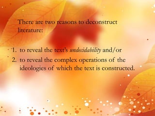 There are two reasons to deconstruct 
literature: 
1. to reveal the text’s undecidability and/or 
2. to reveal the complex operations of the 
ideologies of which the text is constructed. 
 