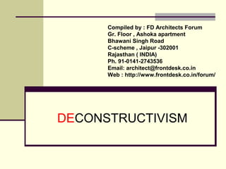 DECONSTRUCTIVISM
Compiled by : FD Architects Forum
Gr. Floor , Ashoka apartment
Bhawani Singh Road
C-scheme , Jaipur -302001
Rajasthan ( INDIA)
Ph. 91-0141-2743536
Email: architect@frontdesk.co.in
Web : http://www.frontdesk.co.in/forum/
 