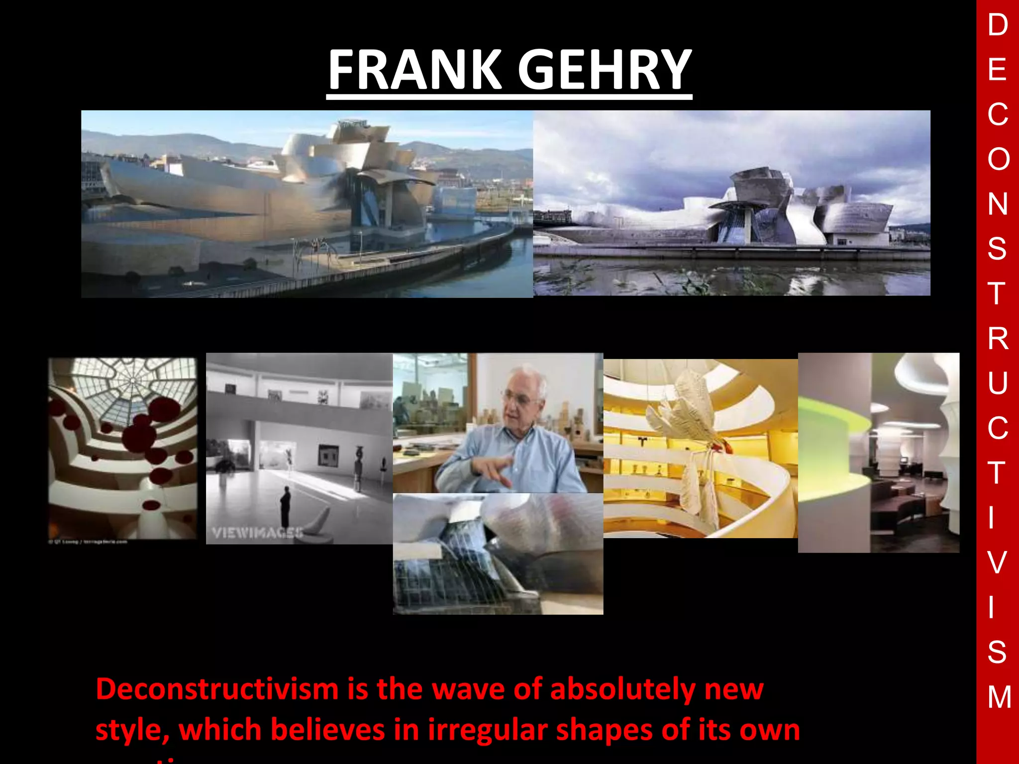 D
                 FRANK GEHRY                           E
                                                       C
                                                       O
                                                       N
                                                       S
                                                       T
                                                       R
                           T                           U
                                                       C
                                                       T
                                                       I
                                                       V
                                                       I
                                                       S
Deconstructivism is the wave of absolutely new         M
style, which believes in irregular shapes of its own
 