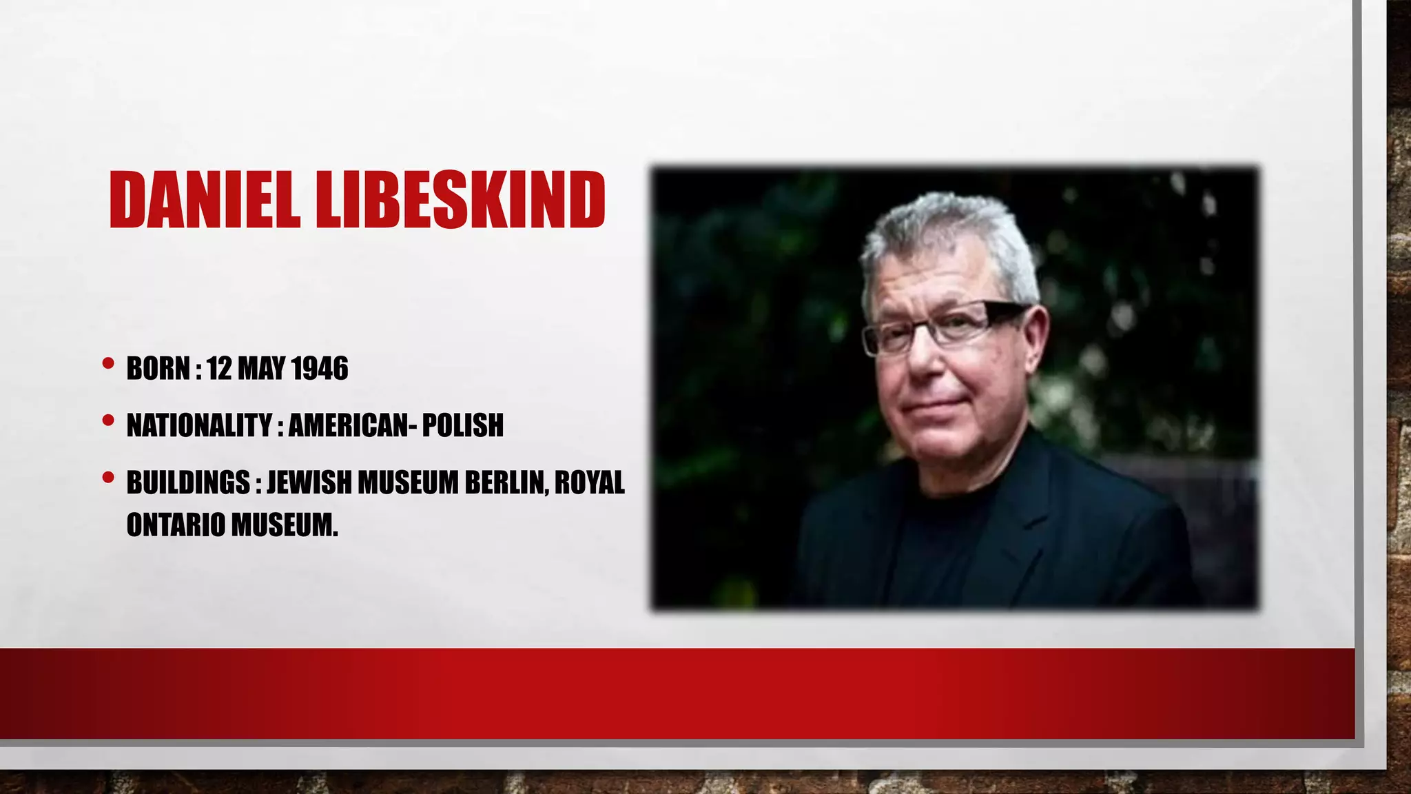 DANIEL LIBESKIND
• BORN : 12 MAY 1946
• NATIONALITY : AMERICAN- POLISH
• BUILDINGS : JEWISH MUSEUM BERLIN, ROYAL
ONTARIO MUSEUM.
 