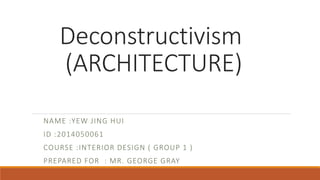 Deconstructivism 
(ARCHITECTURE) 
NAME :YEW J ING HUI 
ID :2014050061 
COURSE : INTERIOR DESIGN ( GROUP 1 ) 
PREPARED FOR : MR. GEORGE GRAY 
 