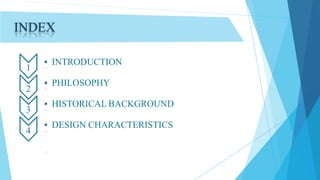 INDEX
1
• INTRODUCTION
2
• PHILOSOPHY
3
• HISTORICAL BACKGROUND
4
• DESIGN CHARACTERISTICS
 
