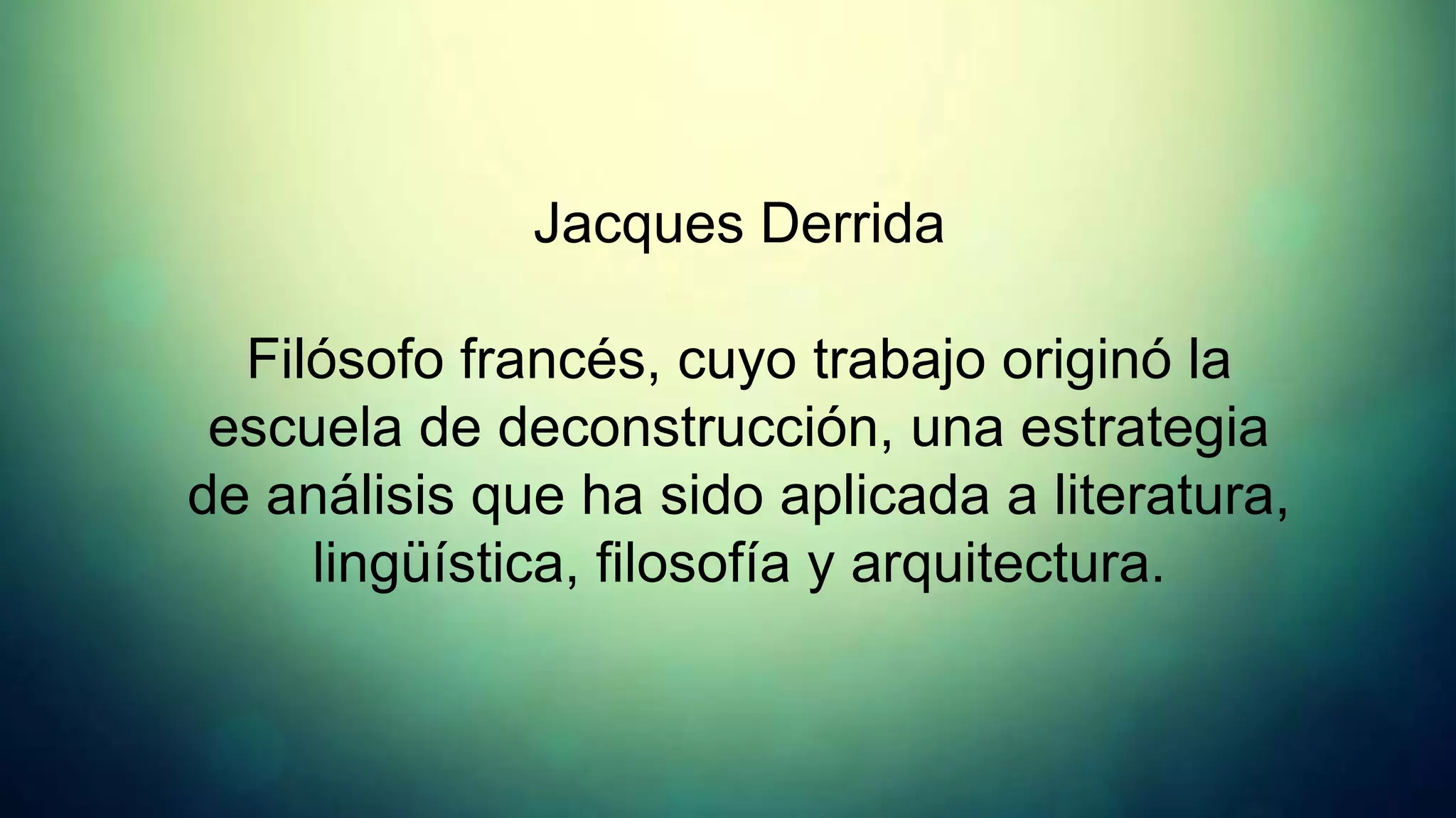 Jacques Derrida

  Filósofo francés, cuyo trabajo originó la
 escuela de deconstrucción, una estrategia
de análisis que ha sido aplicada a literatura,
     lingüística, filosofía y arquitectura.
 