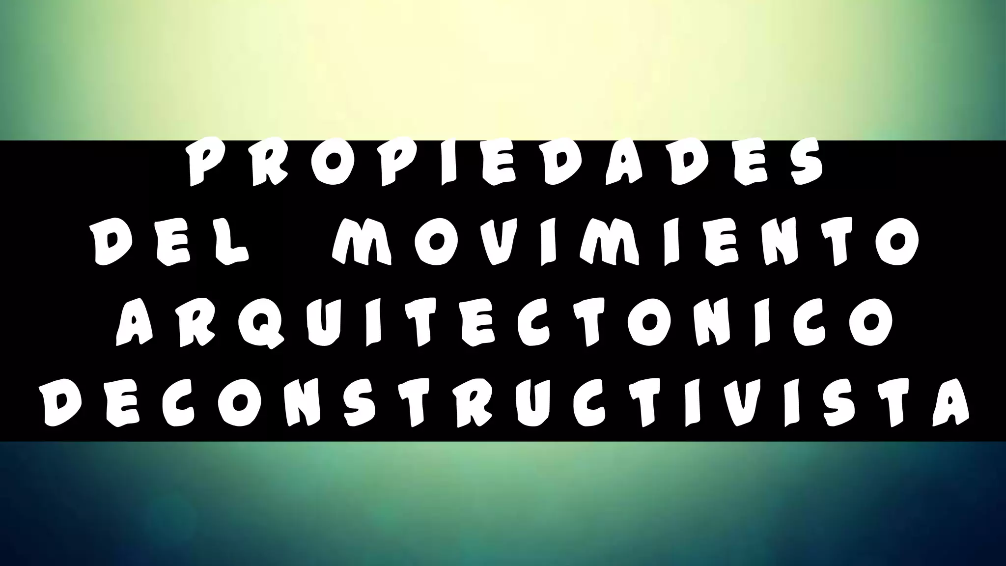 Propiedades
 Del movimiento
 Arquitectonico
Deconstructivista
 