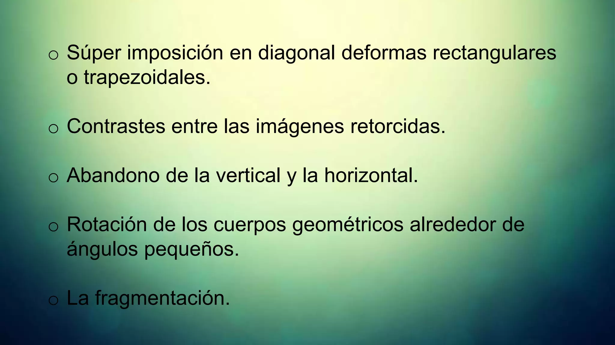 o Súper imposición en diagonal deformas rectangulares
  o trapezoidales.

o Contrastes entre las imágenes retorcidas.

o Abandono de la vertical y la horizontal.

o Rotación de los cuerpos geométricos alrededor de
  ángulos pequeños.

o La fragmentación.
 