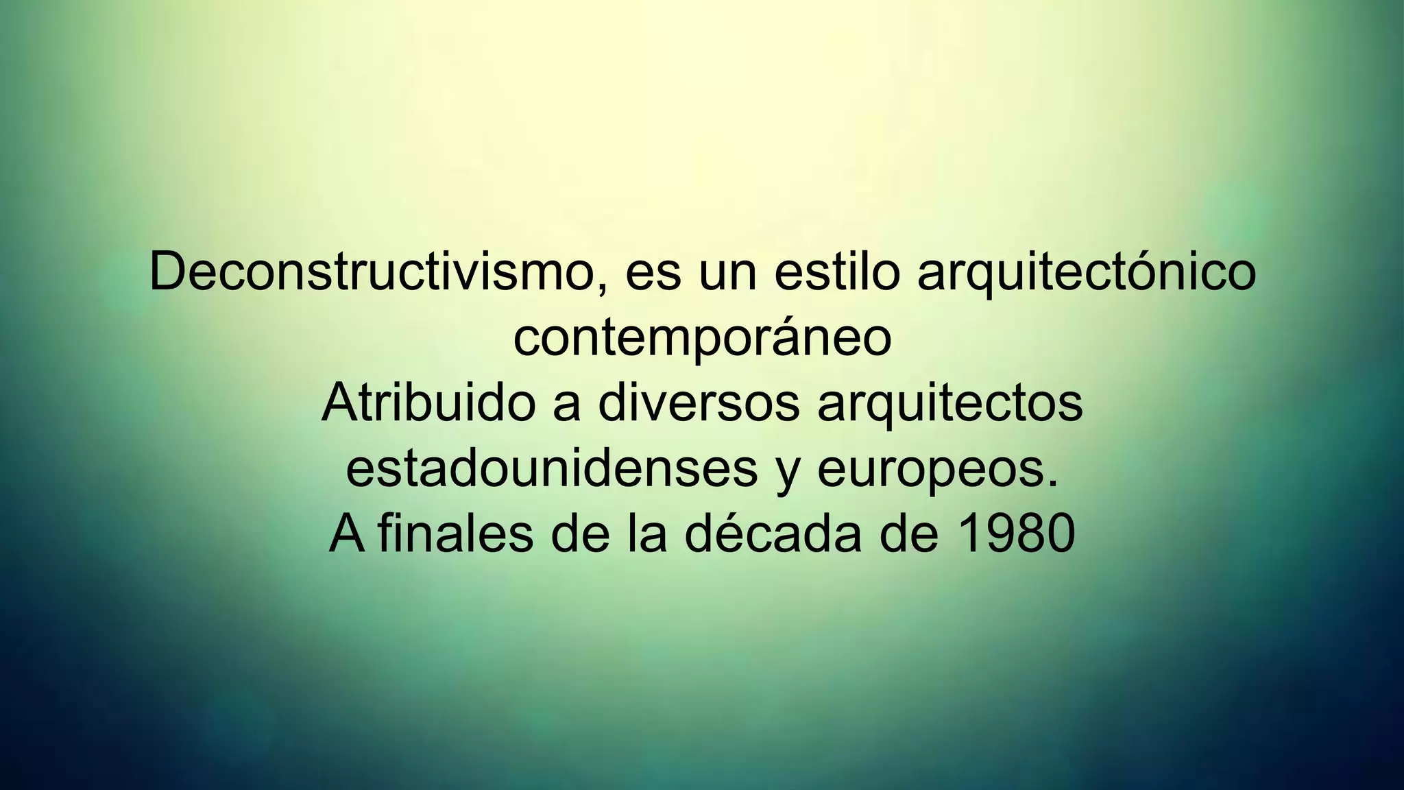 Deconstructivismo, es un estilo arquitectónico
               contemporáneo
      Atribuido a diversos arquitectos
       estadounidenses y europeos.
      A finales de la década de 1980
 