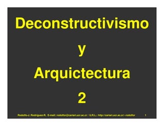 Deconstructivismo
                                                    y
             Arquictectura
                                                    2
Rodolfo-J. Rodríguez-R. E-mail: rodolfor@cariari.ucr.ac.cr / U.R.L.: http://cariari.ucr.ac.cr/~rodolfor   1
 