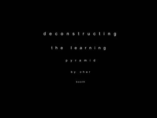 deconstructing


 the       learning


       p   y   r   a   m   i   d


           by      char


                booth
 