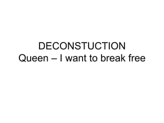 DECONSTUCTION
Queen – I want to break free
 