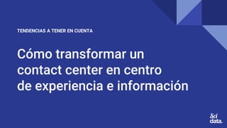 Cómo transformar un
contact center en centro
de experiencia e información
TENDENCIAS A TENER EN CUENTA
 