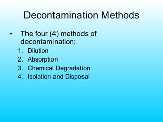 Decontamination Methods The four (4) methods of decontamination: Dilution Absorption Chemical Degradation Isolation and Disposal 
