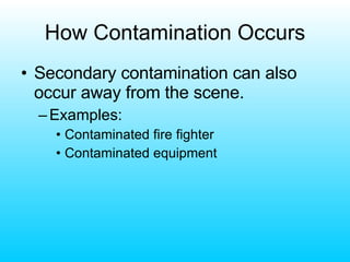 How Contamination Occurs Secondary contamination can also occur away from the scene. Examples: Contaminated fire fighter Contaminated equipment 