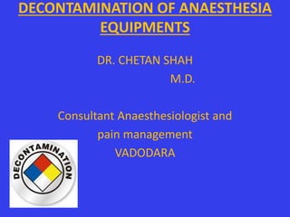 DECONTAMINATION OF ANAESTHESIA
EQUIPMENTS
DR. CHETAN SHAH
M.D.
Consultant Anaesthesiologist and
pain management
VADODARA
 