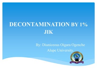 DECONTAMINATION BY 1%
JIK
By: Diuniceous Oigara Ogenche
Alupe University.
 