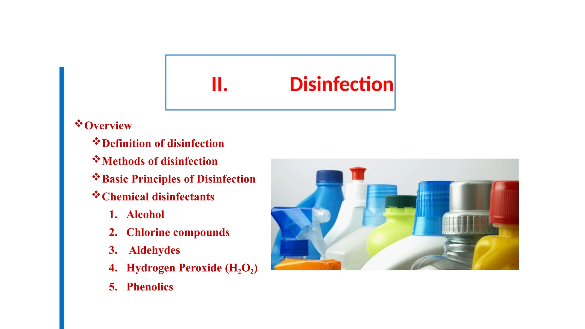 II. Disinfection
Overview
Definition of disinfection
Methods of disinfection
Basic Principles of Disinfection
Chemical disinfectants
1. Alcohol
2. Chlorine compounds
3. Aldehydes
4. Hydrogen Peroxide (H2O2)
5. Phenolics
 
