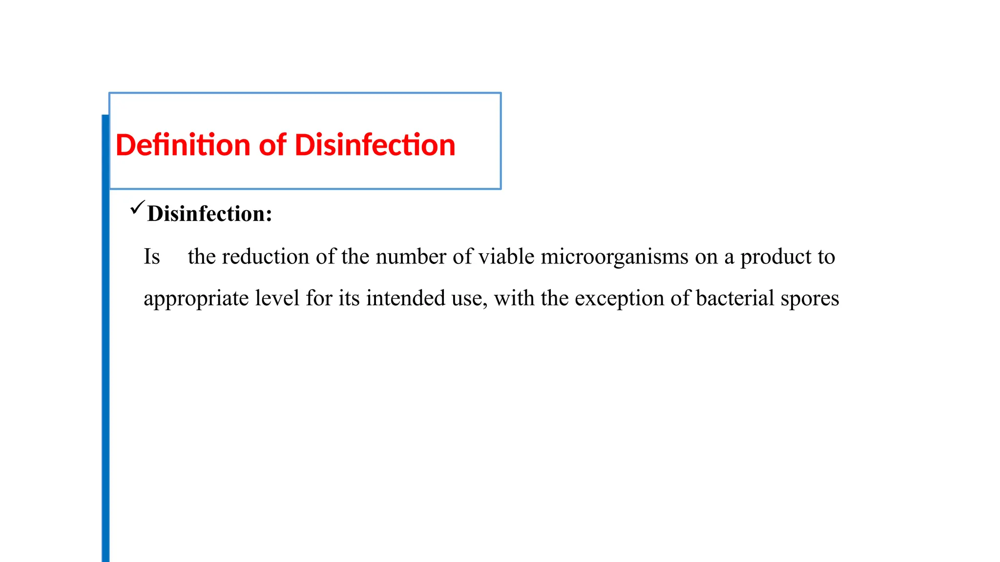 Definition of Disinfection
Disinfection:
Is the reduction of the number of viable microorganisms on a product to
appropriate level for its intended use, with the exception of bacterial spores
 